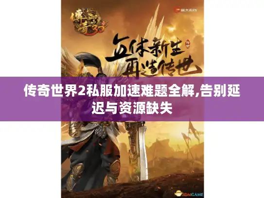 传奇世界2私服加速难题全解,告别延迟与资源缺失 传奇世界2私服加速难题全解,告别延迟与资源缺失