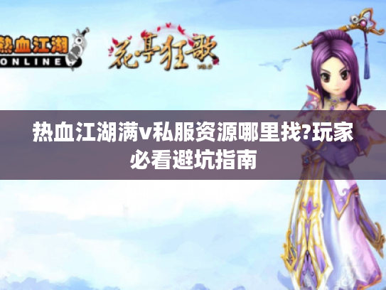 热血江湖满v私服资源哪里找?玩家必看避坑指南