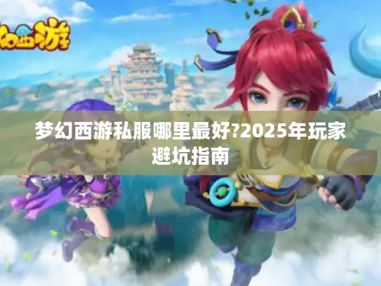 梦幻西游私服哪里最好?2025年玩家避坑指南