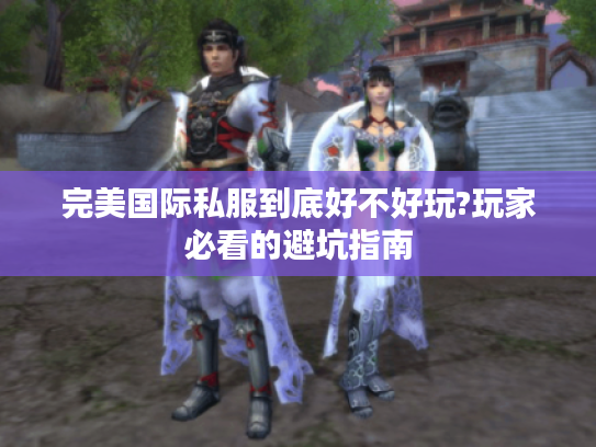 完美国际私服到底好不好玩?玩家必看的避坑指南