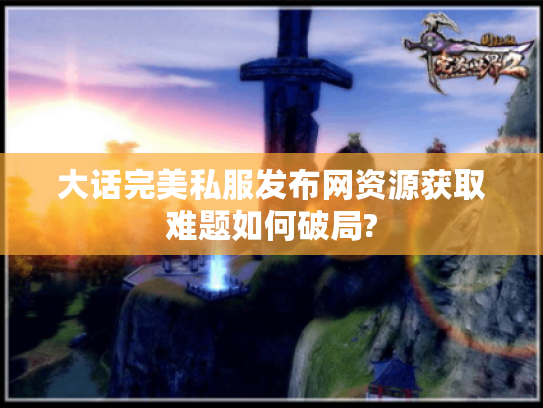 大话完美私服发布网资源获取难题如何破局?