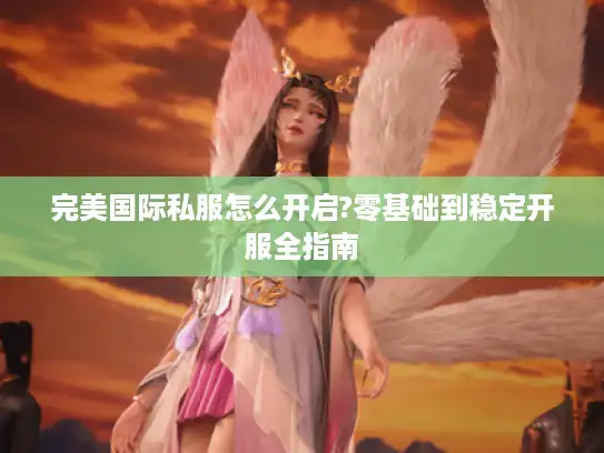 完美国际私服怎么开启?零基础到稳定开服全指南