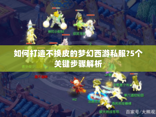 如何打造不换皮的梦幻西游私服?5个关键步骤解析 如何打造不换皮的梦幻西游私服?5个关键步骤解析