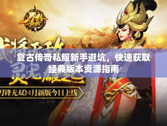 复古传奇私服新手避坑,快速获取经典版本资源指南 复古传奇私服新手避坑,快速获取经典版本资源指南
