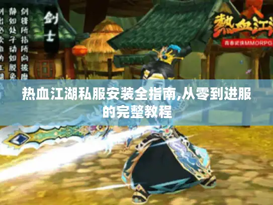 热血江湖私服安装全指南,从零到进服的完整教程 热血江湖私服安装全指南,从零到进服的完整教程