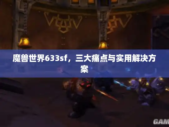 魔兽世界633sf，三大痛点与实用解决方案