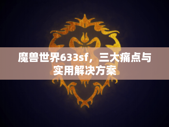 魔兽世界633sf，三大痛点与实用解决方案