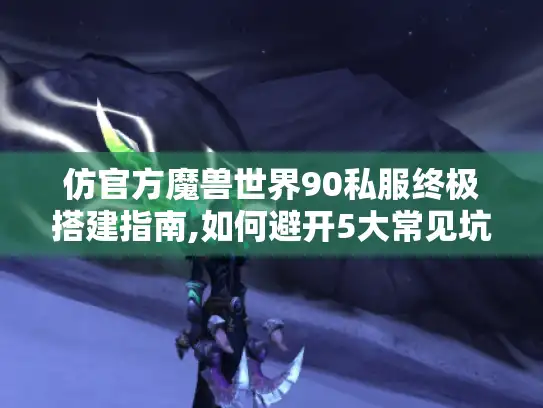 仿官方魔兽世界90私服终极搭建指南,如何避开5大常见坑?