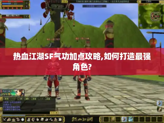 热血江湖SF气功加点攻略,如何打造最强角色? 热血江湖SF气功加点攻略,如何打造最强角色?