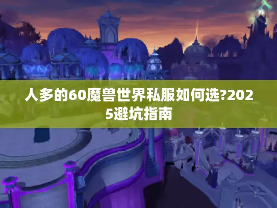 人多的60魔兽世界私服如何选?2025避坑指南 人多的60魔兽世界私服如何选?2025避坑指南