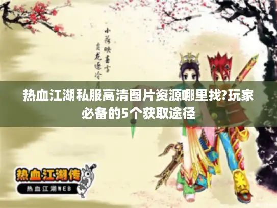热血江湖私服高清图片资源哪里找?玩家必备的5个获取途径
