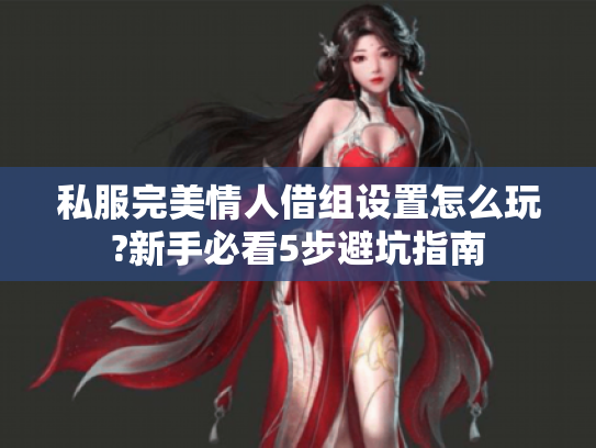 私服完美情人借组设置怎么玩?新手必看5步避坑指南