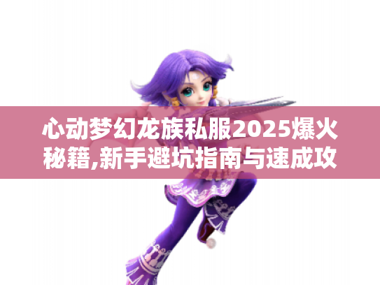 心动梦幻龙族私服2025爆火秘籍,新手避坑指南与速成攻略