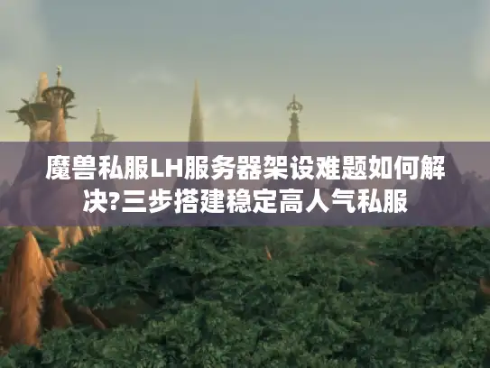 魔兽私服LH服务器架设难题如何解决?三步搭建稳定高人气私服