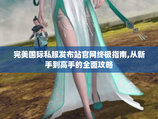 完美国际私服发布站官网终极指南,从新手到高手的全面攻略 完美国际私服发布站官网终极指南,从新手到高手的全面攻略