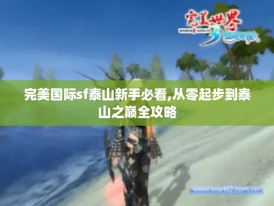 完美国际sf泰山新手必看,从零起步到泰山之巅全攻略
