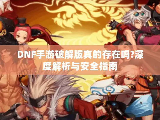 DNF手游破解版真的存在吗?深度解析与安全指南 DNF手游破解版真的存在吗?深度解析与安全指南
