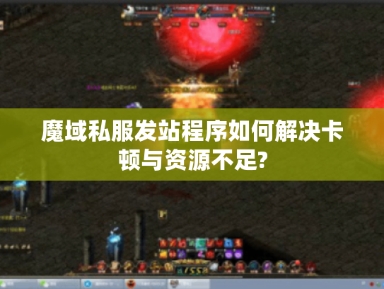 魔域私服发站程序如何解决卡顿与资源不足? 魔域私服发站程序如何解决卡顿与资源不足?