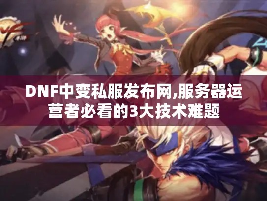 DNF中变私服发布网,服务器运营者必看的3大技术难题