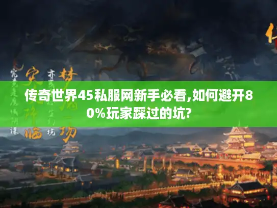 传奇世界45私服网新手必看,如何避开80%玩家踩过的坑?