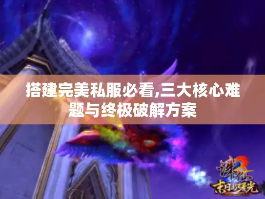 搭建完美私服必看,三大核心难题与终极破解方案