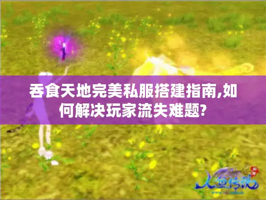 吞食天地完美私服搭建指南,如何解决玩家流失难题? 吞食天地完美私服搭建指南,如何解决玩家流失难题?