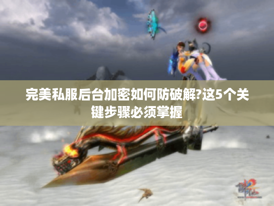 完美私服后台加密如何防破解?这5个关键步骤必须掌握