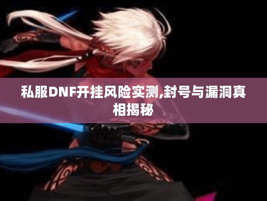 私服DNF开挂风险实测,封号与漏洞真相揭秘