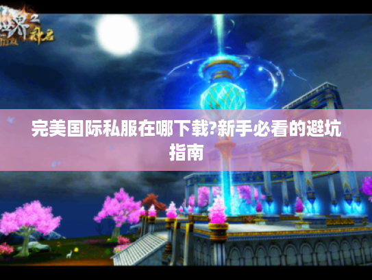 完美国际私服在哪下载?新手必看的避坑指南