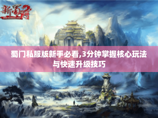 蜀门私服版新手必看,3分钟掌握核心玩法与快速升级技巧