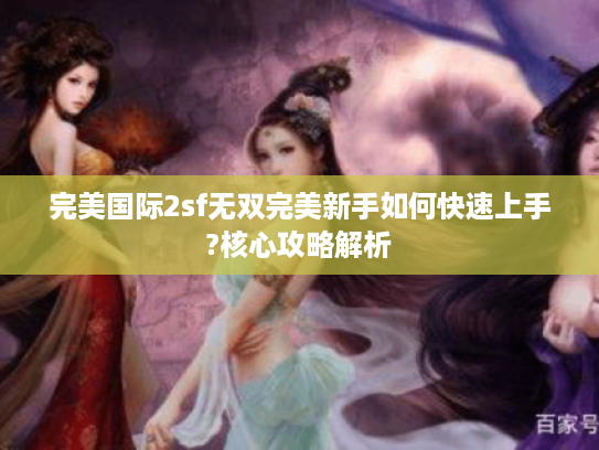 完美国际2sf无双完美新手如何快速上手?核心攻略解析 完美国际2sf无双完美新手如何快速上手?核心攻略解析