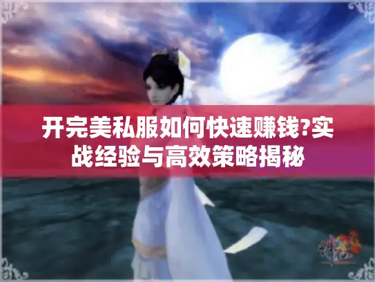 开完美私服如何快速赚钱?实战经验与高效策略揭秘 开完美私服如何快速赚钱?实战经验与高效策略揭秘