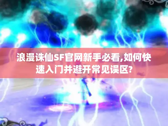 浪漫诛仙SF官网新手必看,如何快速入门并避开常见误区?