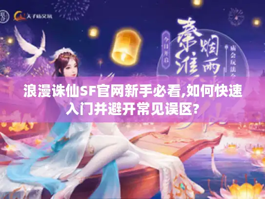 浪漫诛仙SF官网新手必看,如何快速入门并避开常见误区?