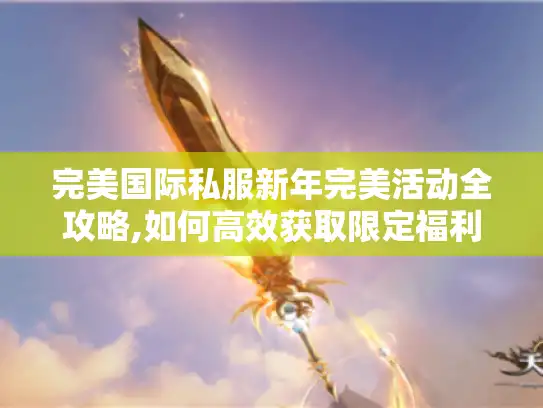 完美国际私服新年完美活动全攻略,如何高效获取限定福利?