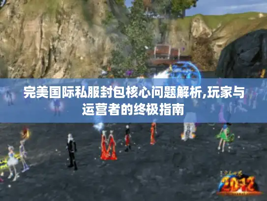 完美国际私服封包核心问题解析,玩家与运营者的终极指南