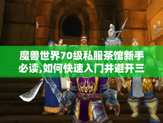 魔兽世界70级私服茶馆新手必读,如何快速入门并避开三大误区?