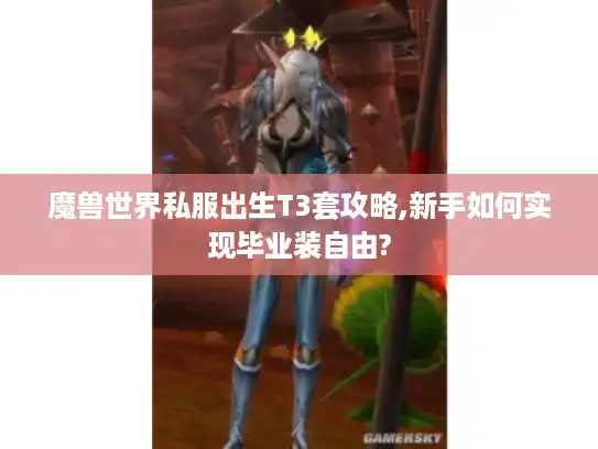 魔兽世界私服出生T3套攻略,新手如何实现毕业装自由?