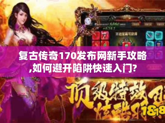 复古传奇170发布网新手攻略,如何避开陷阱快速入门?