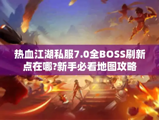 热血江湖私服7.0全BOSS刷新点在哪?新手必看地图攻略