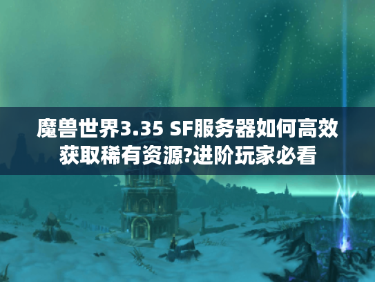 魔兽世界3.35 SF服务器如何高效获取稀有资源?进阶玩家必看 魔兽世界3.35 SF服务器如何高效获取稀有资源?进阶玩家必看