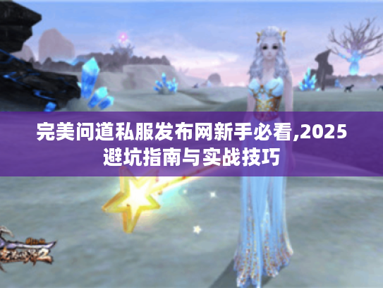完美问道私服发布网新手必看,2025避坑指南与实战技巧 完美问道私服发布网新手必看,2025避坑指南与实战技巧
