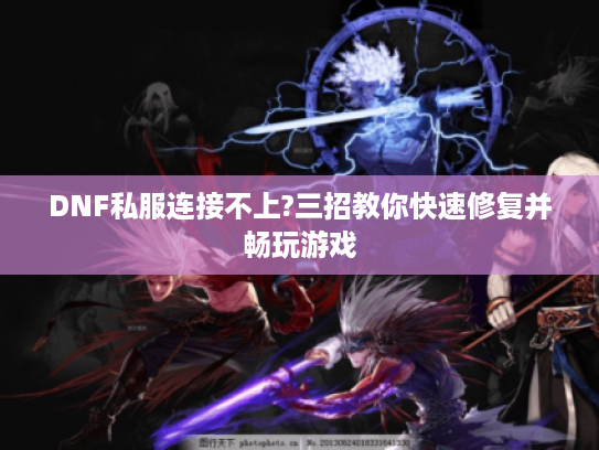 DNF私服连接不上?三招教你快速修复并畅玩游戏