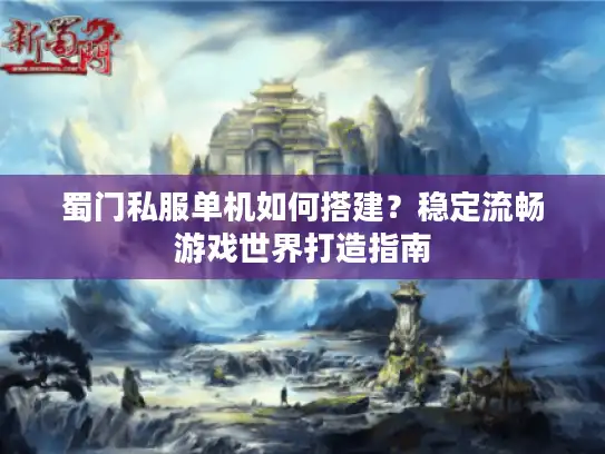 蜀门私服单机如何搭建？稳定流畅游戏世界打造指南