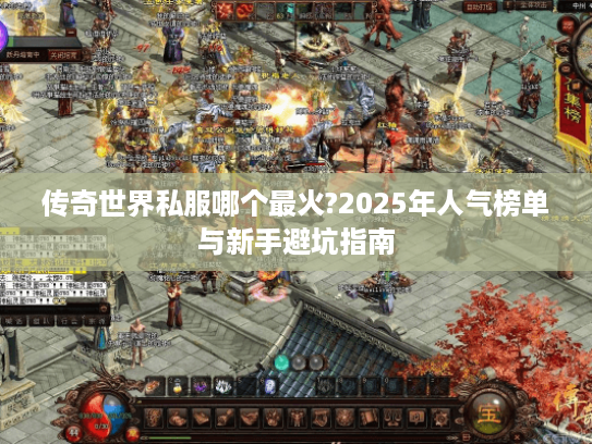 传奇世界私服哪个最火?2025年人气榜单与新手避坑指南