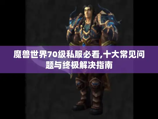 魔兽世界70级私服必看,十大常见问题与终极解决指南