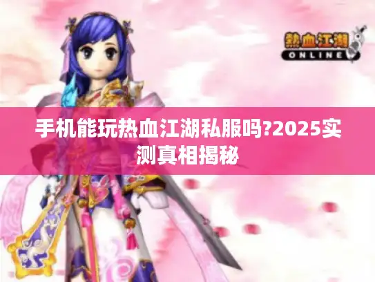 手机能玩热血江湖私服吗?2025实测真相揭秘