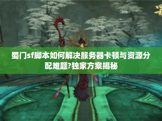 蜀门sf脚本如何解决服务器卡顿与资源分配难题?独家方案揭秘 蜀门sf脚本如何解决服务器卡顿与资源分配难题?独家方案揭秘