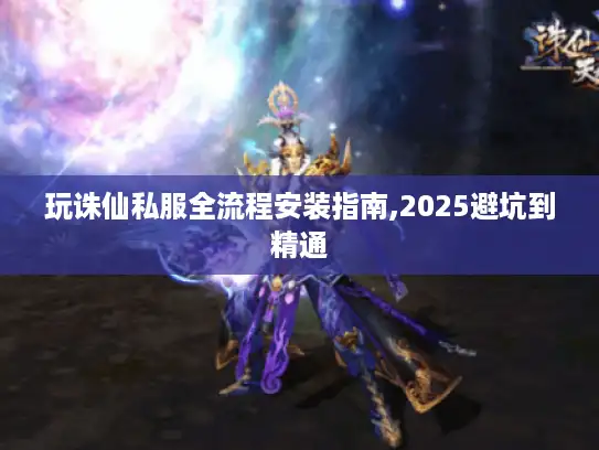 玩诛仙私服全流程安装指南,2025避坑到精通 玩诛仙私服全流程安装指南,2025避坑到精通