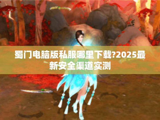 蜀门电脑版私服哪里下载?2025最新安全渠道实测